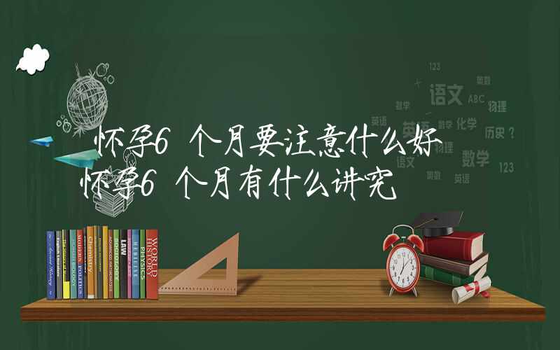 怀孕6个月要注意什么好 怀孕6个月有什么讲究